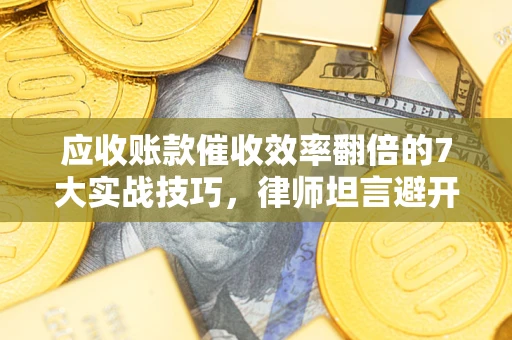 北京应收账款催收效率翻倍的7大实战技巧，律师坦言避开这些法律雷区最关键