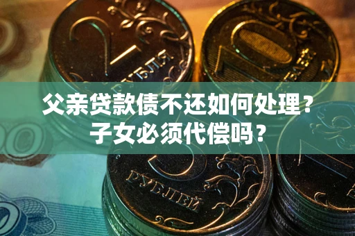北京父亲贷款债不还如何处理？子女必须代偿吗？
