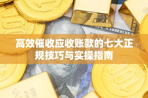 北京高效催收应收账款的七大正规技巧与实操指南