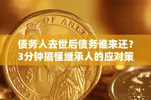 北京债务人去世后债务谁来还？3分钟搞懂继承人的应对策略