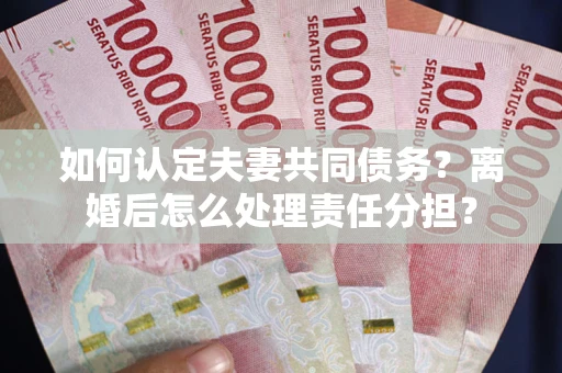北京如何认定夫妻共同债务？离婚后怎么处理责任分担？