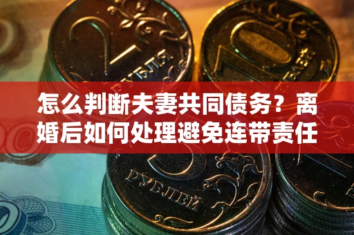 北京怎么判断夫妻共同债务？离婚后如何处理避免连带责任？
