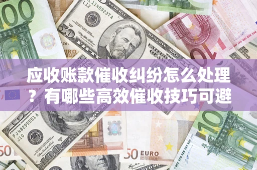 北京应收账款催收纠纷怎么处理？有哪些高效催收技巧可避免坏账？