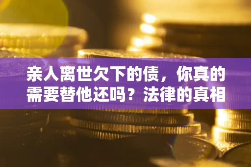北京亲人离世欠下的债，你真的需要替他还吗？法律的真相或许与你想的不一样