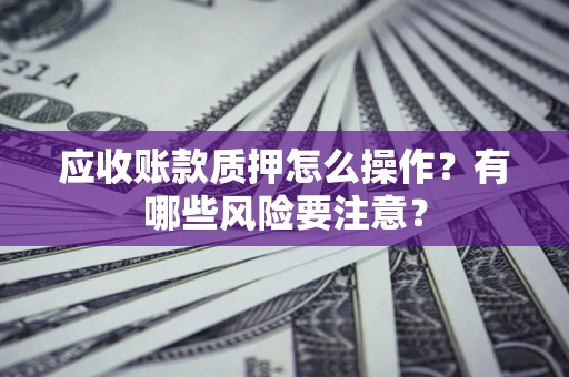 北京应收账款质押怎么操作？有哪些风险要注意？